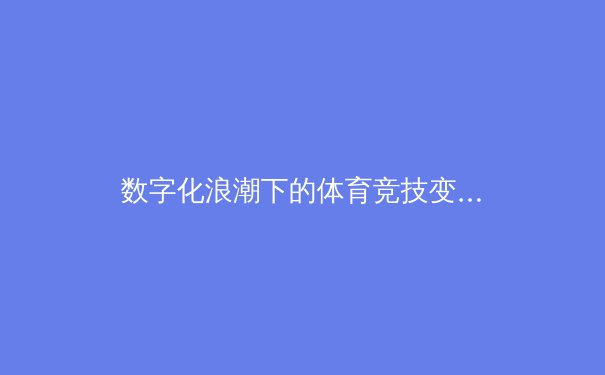 数字化浪潮下的体育竞技变革：从数据分析到沉浸式观赛体验 - 3
