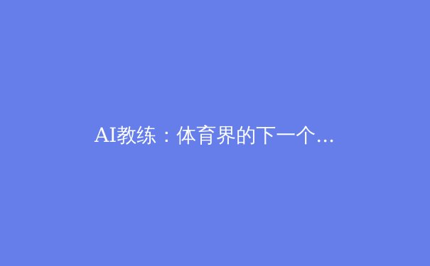 AI教练：体育界的下一个超级巨星？ - 2