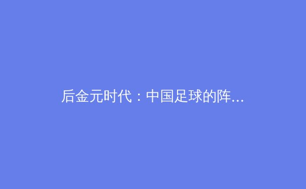 后金元时代：中国足球的阵痛与新生之路 - 3
