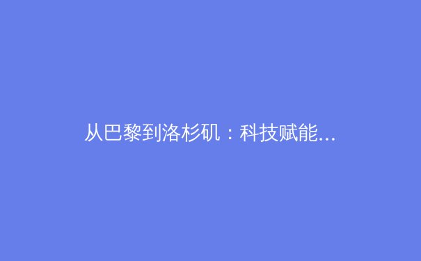 从巴黎到洛杉矶：科技赋能与人文回归如何重塑现代体育叙事 - 3