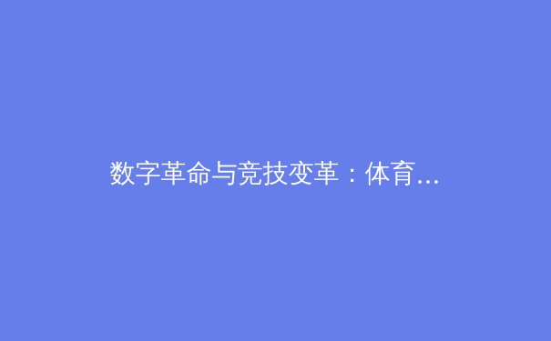 数字革命与竞技变革：体育产业如何拥抱科技浪潮重塑未来