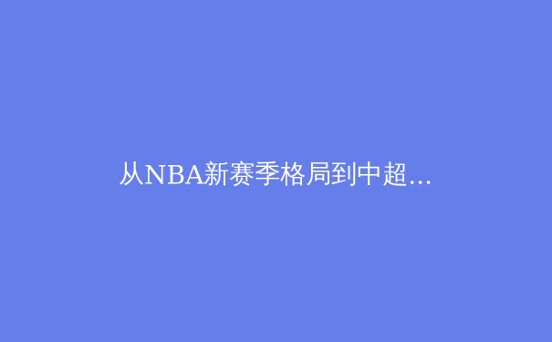 从NBA新赛季格局到中超金元后时代：全球体育产业的价值重构与本土化挑战 - 3