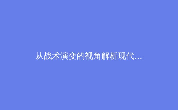 从战术演变的视角解析现代足球的战术博弈——以五大联赛为例