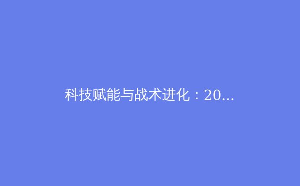 科技赋能与战术进化：2024赛季三大球类运动的变革趋势深度解析 - 4