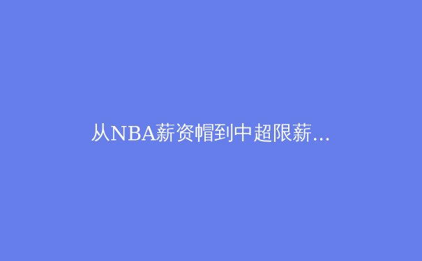 从NBA薪资帽到中超限薪令：全球体育资本博弈下的东方策略 - 2