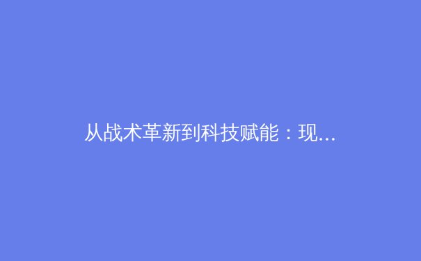 从战术革新到科技赋能：现代体育竞技的范式转移与未来趋势